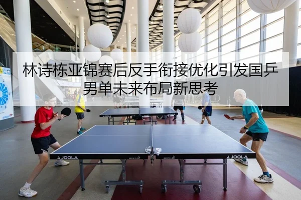 林诗栋亚锦赛后反手衔接优化引发国乒男单未来布局新思考