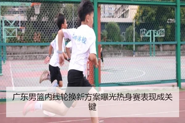 广东男篮内线轮换新方案曝光热身赛表现成关键